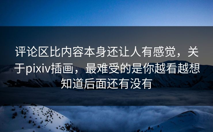 评论区比内容本身还让人有感觉，关于pixiv插画，最难受的是你越看越想知道后面还有没有