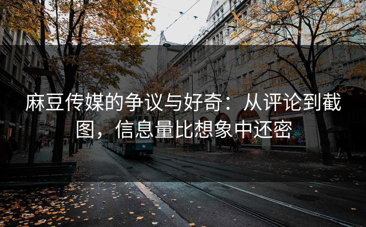 麻豆传媒的争议与好奇：从评论到截图，信息量比想象中还密