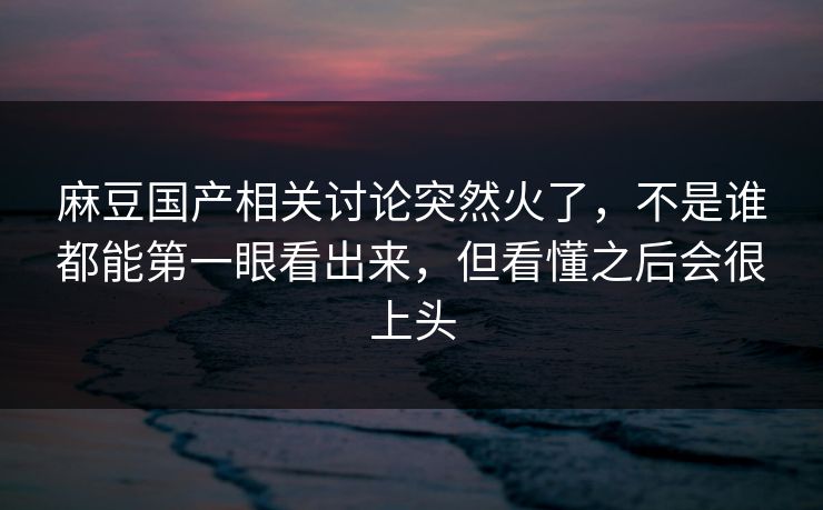 麻豆国产相关讨论突然火了，不是谁都能第一眼看出来，但看懂之后会很上头