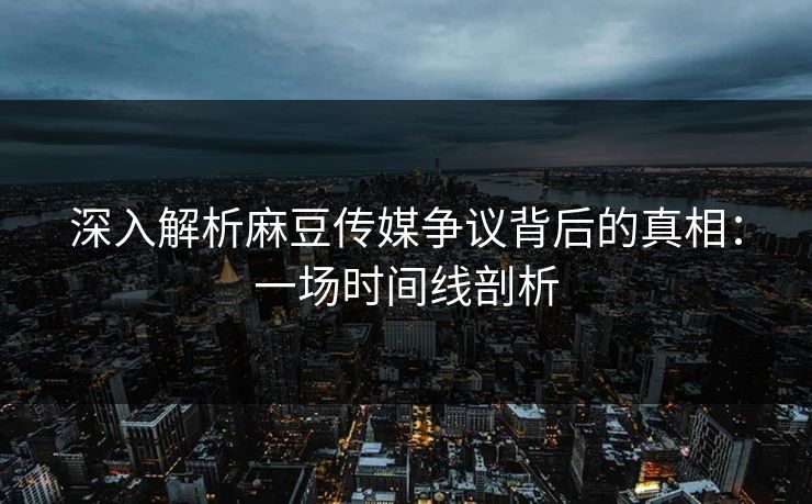 深入解析麻豆传媒争议背后的真相：一场时间线剖析
