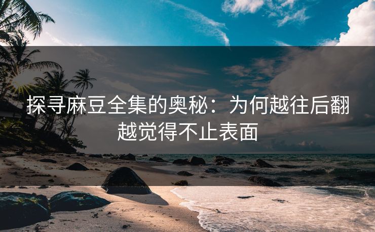 探寻麻豆全集的奥秘：为何越往后翻越觉得不止表面