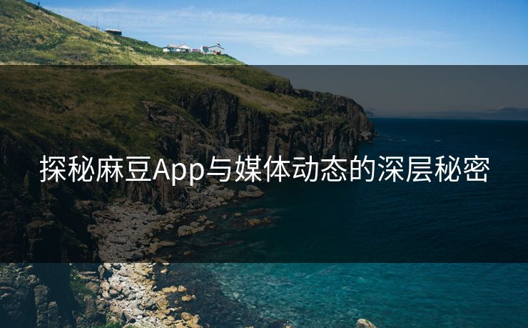 探秘麻豆App与媒体动态的深层秘密