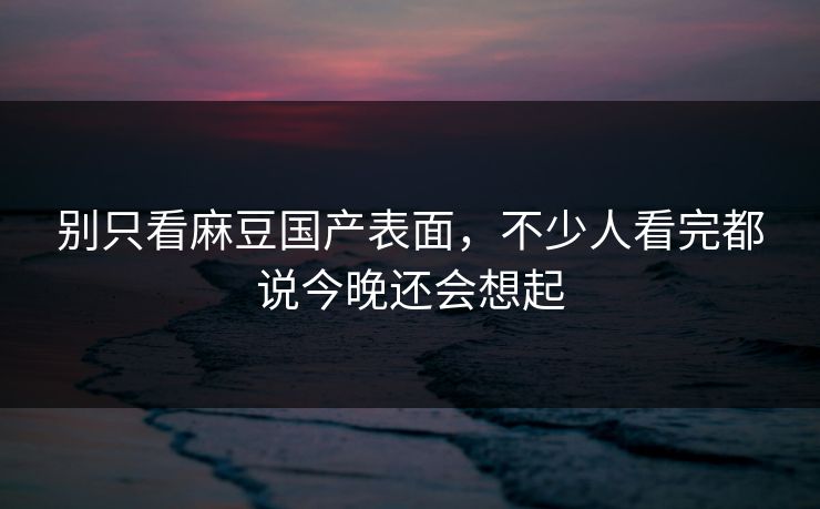 别只看麻豆国产表面，不少人看完都说今晚还会想起