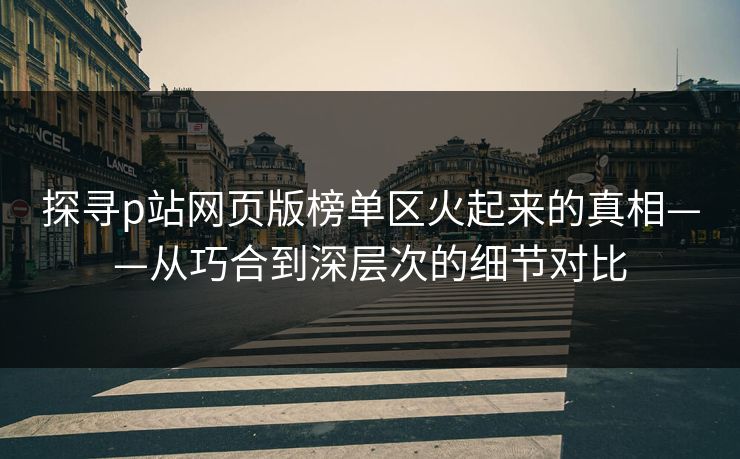 探寻p站网页版榜单区火起来的真相——从巧合到深层次的细节对比