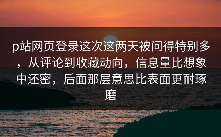 p站网页登录这次这两天被问得特别多，从评论到收藏动向，信息量比想象中还密，后面那层意思比表面更耐琢磨