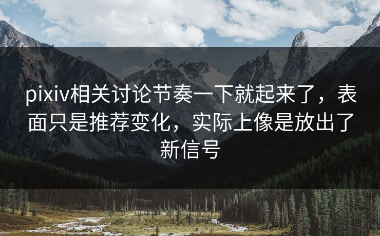 pixiv相关讨论节奏一下就起来了，表面只是推荐变化，实际上像是放出了新信号