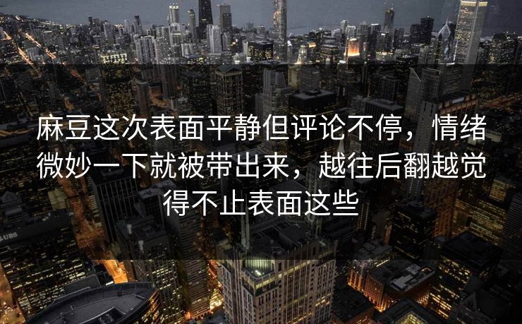麻豆这次表面平静但评论不停，情绪微妙一下就被带出来，越往后翻越觉得不止表面这些