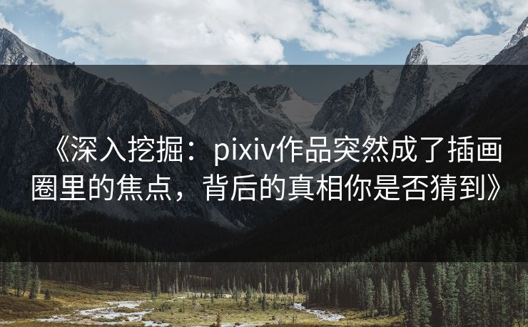 《深入挖掘：pixiv作品突然成了插画圈里的焦点，背后的真相你是否猜到》
