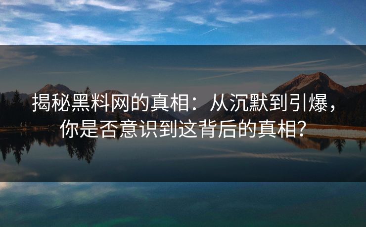 揭秘黑料网的真相：从沉默到引爆，你是否意识到这背后的真相？