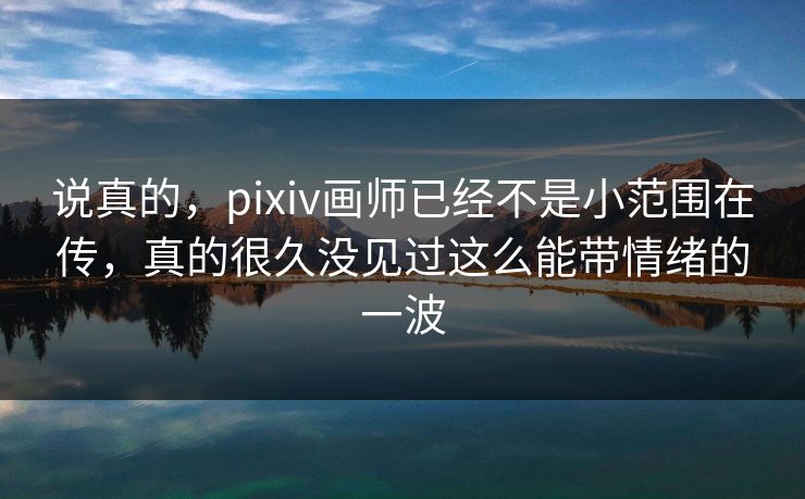 说真的，pixiv画师已经不是小范围在传，真的很久没见过这么能带情绪的一波