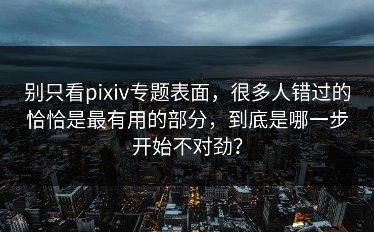 别只看pixiv专题表面，很多人错过的恰恰是最有用的部分，到底是哪一步开始不对劲？