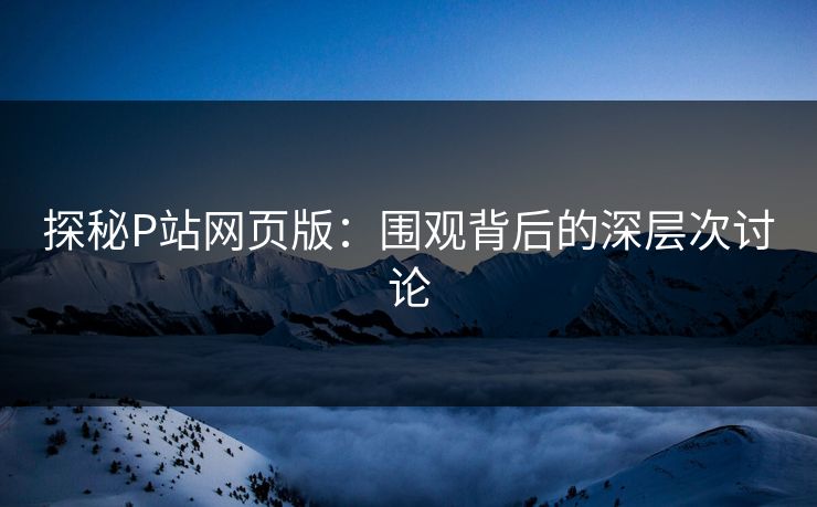 探秘P站网页版：围观背后的深层次讨论