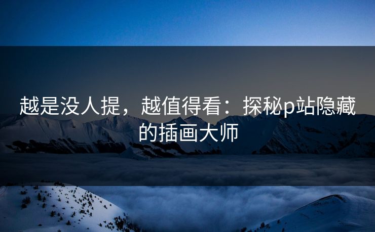 越是没人提，越值得看：探秘p站隐藏的插画大师
