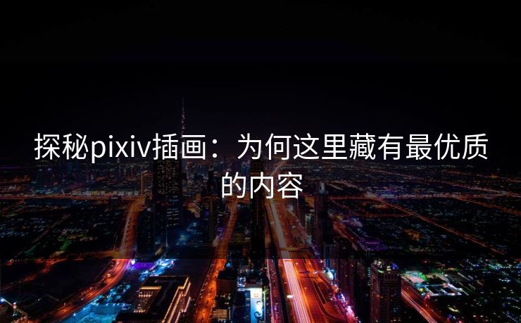 探秘pixiv插画：为何这里藏有最优质的内容