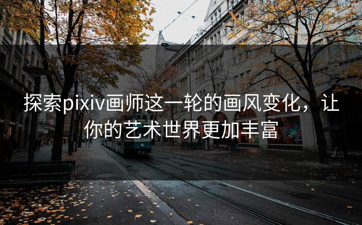 探索pixiv画师这一轮的画风变化，让你的艺术世界更加丰富