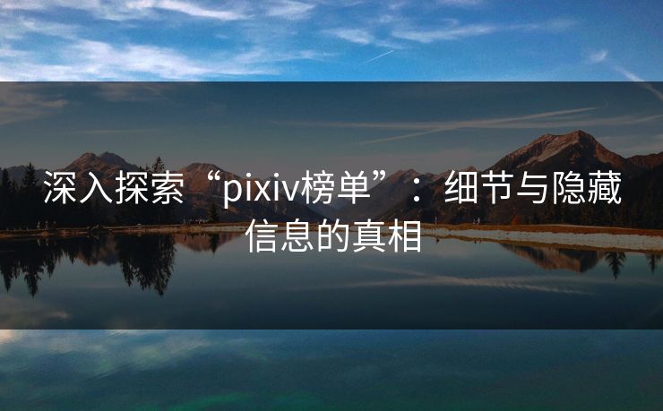 深入探索“pixiv榜单”：细节与隐藏信息的真相