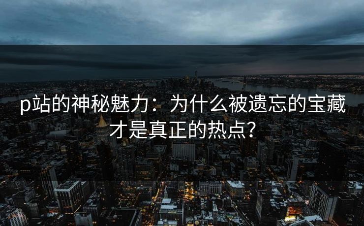 p站的神秘魅力：为什么被遗忘的宝藏才是真正的热点？