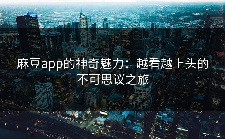 麻豆app的神奇魅力：越看越上头的不可思议之旅