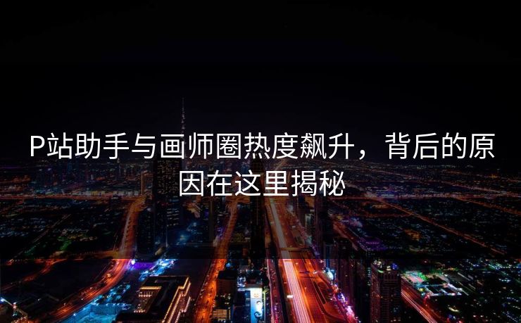 P站助手与画师圈热度飙升，背后的原因在这里揭秘