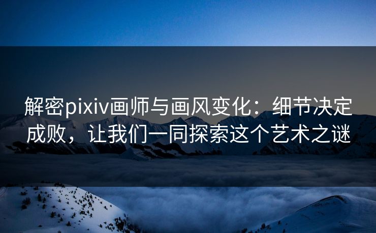 解密pixiv画师与画风变化：细节决定成败，让我们一同探索这个艺术之谜