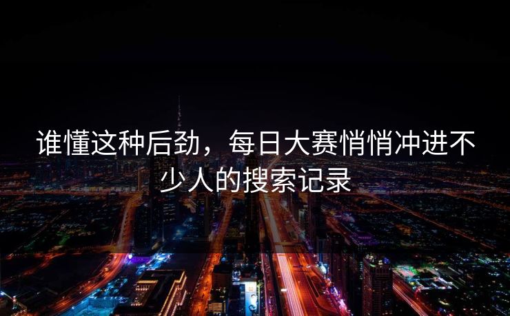 谁懂这种后劲，每日大赛悄悄冲进不少人的搜索记录