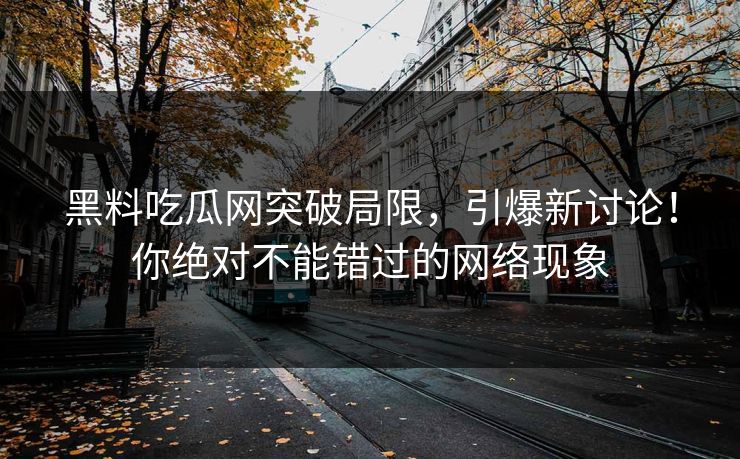 黑料吃瓜网突破局限，引爆新讨论！你绝对不能错过的网络现象