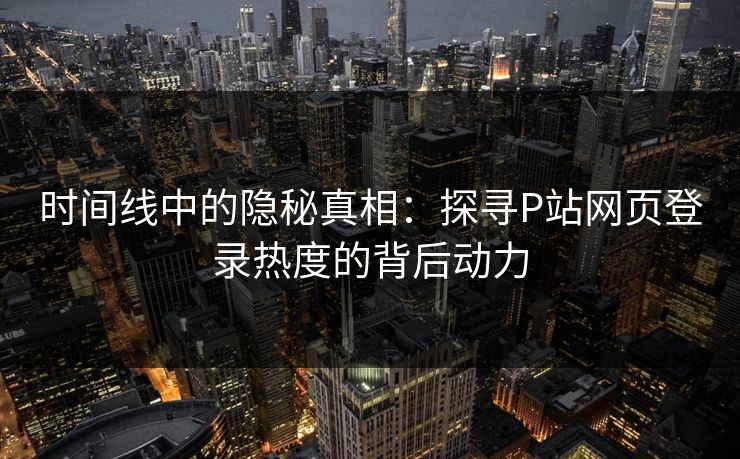 时间线中的隐秘真相：探寻P站网页登录热度的背后动力