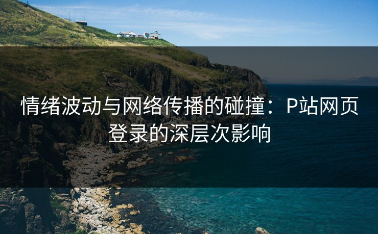 情绪波动与网络传播的碰撞：P站网页登录的深层次影响