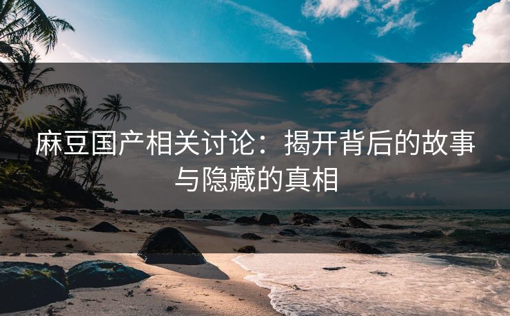 麻豆国产相关讨论：揭开背后的故事与隐藏的真相