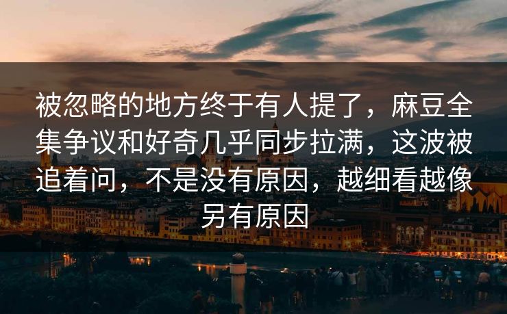 被忽略的地方终于有人提了，麻豆全集争议和好奇几乎同步拉满，这波被追着问，不是没有原因，越细看越像另有原因