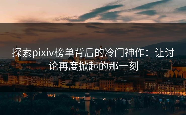 探索pixiv榜单背后的冷门神作：让讨论再度掀起的那一刻