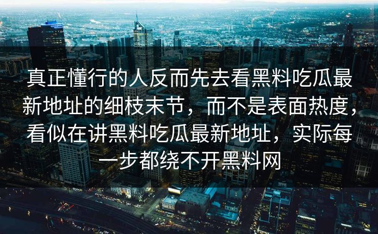 真正懂行的人反而先去看黑料吃瓜最新地址的细枝末节，而不是表面热度，看似在讲黑料吃瓜最新地址，实际每一步都绕不开黑料网