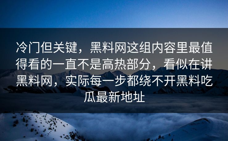 冷门但关键，黑料网这组内容里最值得看的一直不是高热部分，看似在讲黑料网，实际每一步都绕不开黑料吃瓜最新地址