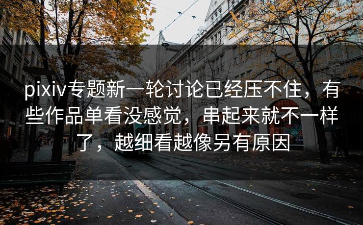 pixiv专题新一轮讨论已经压不住，有些作品单看没感觉，串起来就不一样了，越细看越像另有原因