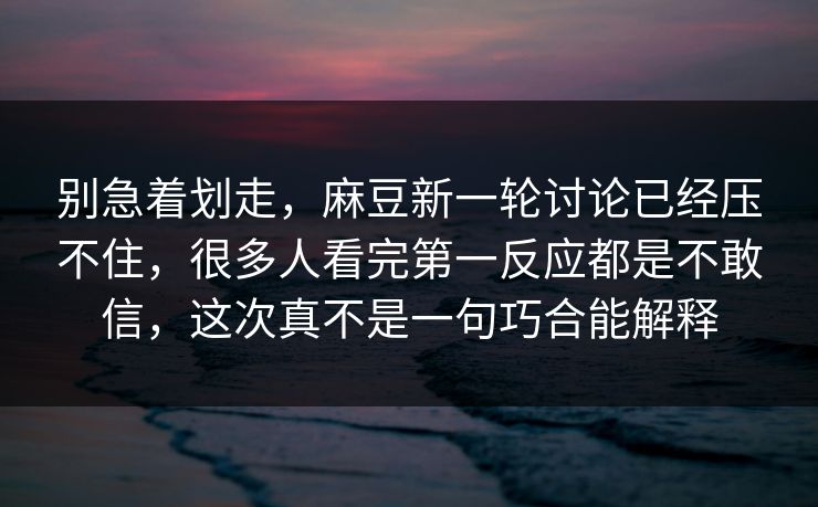 别急着划走，麻豆新一轮讨论已经压不住，很多人看完第一反应都是不敢信，这次真不是一句巧合能解释