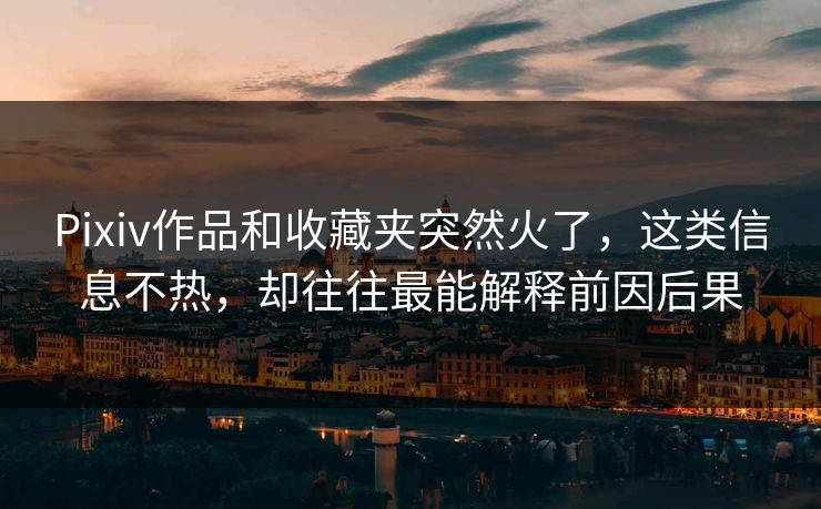 Pixiv作品和收藏夹突然火了，这类信息不热，却往往最能解释前因后果