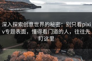 深入探索创意世界的秘密：别只看pixiv专题表面，懂得看门道的人，往往先盯这里