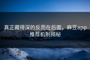 真正藏得深的反而在后面，麻豆app推荐机制揭秘