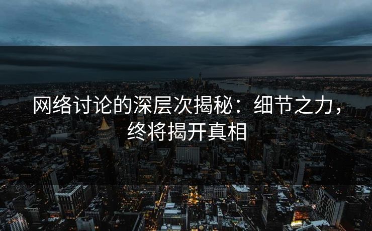 网络讨论的深层次揭秘：细节之力，终将揭开真相