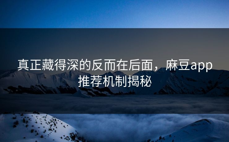 真正藏得深的反而在后面，麻豆app推荐机制揭秘